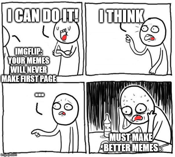but...i... | I THINK; I CAN DO IT! IMGFLIP: YOUR MEMES WILL NEVER MAKE FIRST PAGE; …; MUST MAKE BETTER MEMES | image tagged in buti | made w/ Imgflip meme maker