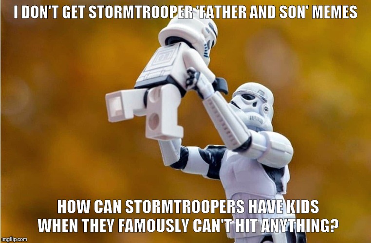 Stormtrooper and son | I DON'T GET STORMTROOPER 'FATHER AND SON' MEMES; HOW CAN STORMTROOPERS HAVE KIDS WHEN THEY FAMOUSLY CAN'T HIT ANYTHING? | image tagged in stormtrooper and son | made w/ Imgflip meme maker