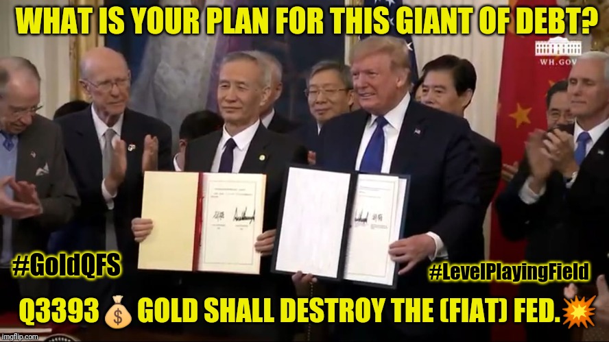 China Deal - Trump's Trademark: #GoldQFS International Gold Standard Kim Clement Prophecy: Debt Jubilee Q3393 #EndTheFed | WHAT IS YOUR PLAN FOR THIS GIANT OF DEBT? #GoldQFS; #LevelPlayingField; Q3393💰GOLD SHALL DESTROY THE (FIAT) FED.💥 | image tagged in china deal gold qfs,quantum leap,federal reserve,monopoly money,qanon,the great awakening | made w/ Imgflip meme maker