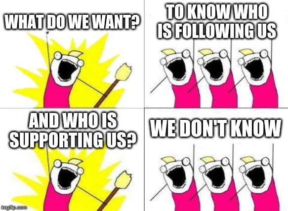 What Do We Want Meme | WHAT DO WE WANT? TO KNOW WHO IS FOLLOWING US; WE DON'T KNOW; AND WHO IS SUPPORTING US? | image tagged in memes,what do we want | made w/ Imgflip meme maker
