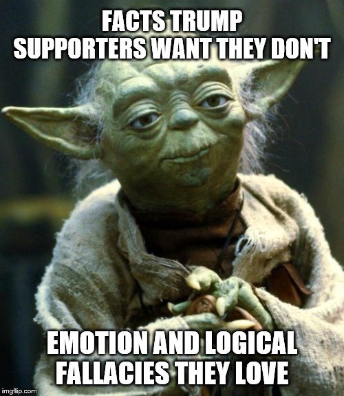 Star Wars Yoda | FACTS TRUMP SUPPORTERS WANT THEY DON'T; EMOTION AND LOGICAL FALLACIES THEY LOVE | image tagged in memes,star wars yoda | made w/ Imgflip meme maker