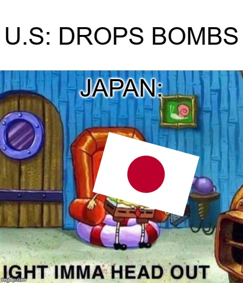 Spongebob Ight Imma Head Out Meme | U.S: DROPS BOMBS; JAPAN: | image tagged in memes,spongebob ight imma head out | made w/ Imgflip meme maker