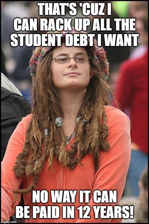 College Liberal Meme | THAT'S 'CUZ I CAN RACK UP ALL THE STUDENT DEBT I WANT NO WAY IT CAN BE PAID IN 12 YEARS! | image tagged in memes,college liberal | made w/ Imgflip meme maker