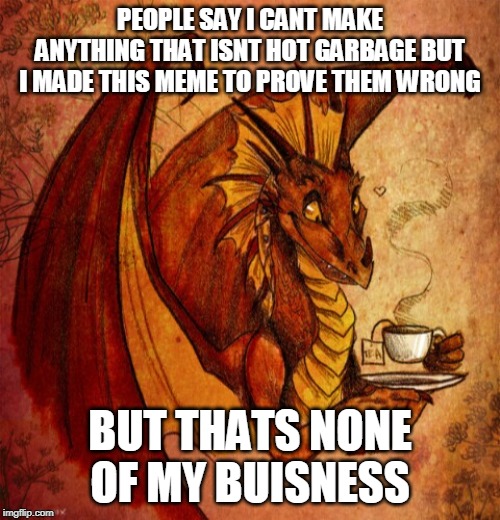 Dragon drinking tea | PEOPLE SAY I CANT MAKE ANYTHING THAT ISNT HOT GARBAGE BUT I MADE THIS MEME TO PROVE THEM WRONG; BUT THATS NONE OF MY BUISNESS | image tagged in dragon drinking tea | made w/ Imgflip meme maker
