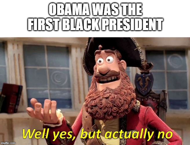 Well yes, but actually no | OBAMA WAS THE FIRST BLACK PRESIDENT | image tagged in well yes but actually no | made w/ Imgflip meme maker