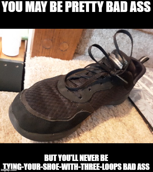 Three Loops | YOU MAY BE PRETTY BAD ASS; BUT YOU'LL NEVER BE TYING-YOUR-SHOE-WITH-THREE-LOOPS BAD ASS | image tagged in shoes,three,loop,badass,bad ass | made w/ Imgflip meme maker