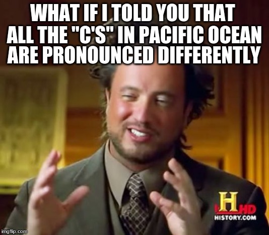 Ancient Aliens Meme | WHAT IF I TOLD YOU THAT  ALL THE "C'S" IN PACIFIC OCEAN; ARE PRONOUNCED DIFFERENTLY | image tagged in memes,ancient aliens | made w/ Imgflip meme maker