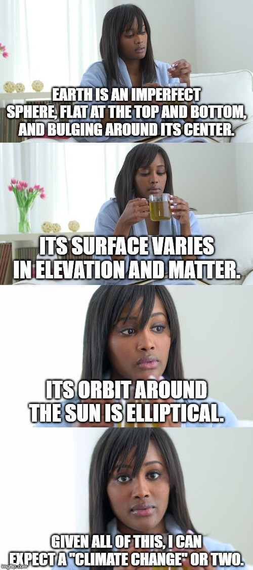 Black Woman Drinking Tea (4 Panels) | EARTH IS AN IMPERFECT SPHERE, FLAT AT THE TOP AND BOTTOM, AND BULGING AROUND ITS CENTER. GIVEN ALL OF THIS, I CAN EXPECT A "CLIMATE CHANGE"  | image tagged in black woman drinking tea 4 panels | made w/ Imgflip meme maker