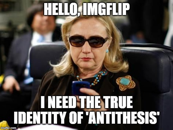Hillary Clinton Cellphone Meme | HELLO, IMGFLIP I NEED THE TRUE IDENTITY OF 'ANTITHESIS' | image tagged in memes,hillary clinton cellphone | made w/ Imgflip meme maker