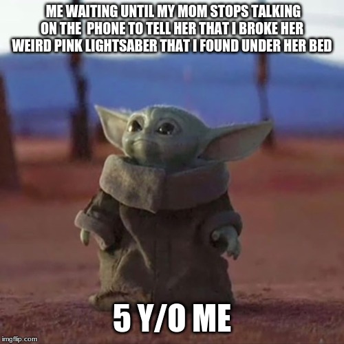 Baby Yoda | ME WAITING UNTIL MY MOM STOPS TALKING ON THE  PHONE TO TELL HER THAT I BROKE HER WEIRD PINK LIGHTSABER THAT I FOUND UNDER HER BED; 5 Y/O ME | image tagged in baby yoda | made w/ Imgflip meme maker