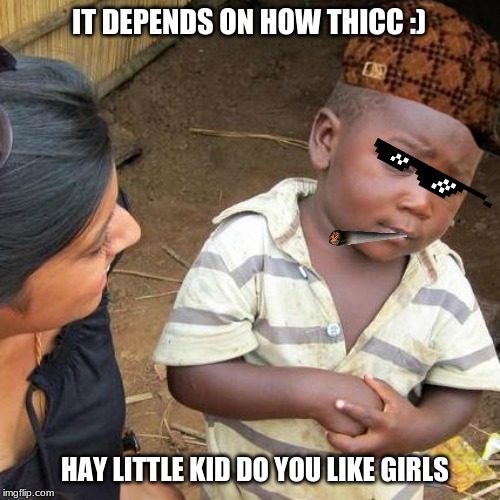 Third World Skeptical Kid Meme | IT DEPENDS ON HOW THICC :); HAY LITTLE KID DO YOU LIKE GIRLS | image tagged in memes,third world skeptical kid | made w/ Imgflip meme maker