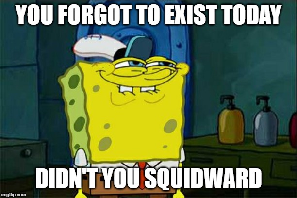 Don't You Squidward | YOU FORGOT TO EXIST TODAY; DIDN'T YOU SQUIDWARD | image tagged in memes,dont you squidward | made w/ Imgflip meme maker