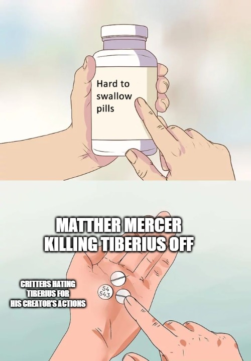 Hard To Swallow Pills Meme | MATTHER MERCER KILLING TIBERIUS OFF; CRITTERS HATING TIBERIUS FOR HIS CREATOR'S ACTIONS | image tagged in memes,hard to swallow pills | made w/ Imgflip meme maker