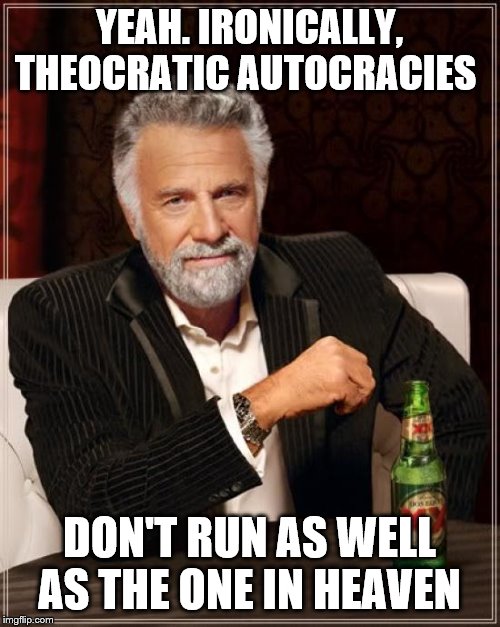The Most Interesting Man In The World Meme | YEAH. IRONICALLY, THEOCRATIC AUTOCRACIES DON'T RUN AS WELL AS THE ONE IN HEAVEN | image tagged in memes,the most interesting man in the world | made w/ Imgflip meme maker