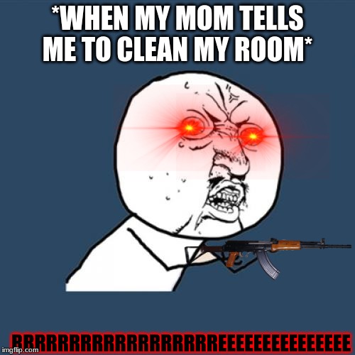 Y U No | *WHEN MY MOM TELLS ME TO CLEAN MY ROOM*; RRRRRRRRRRRRRRRRRREEEEEEEEEEEEEEE | image tagged in memes,y u no | made w/ Imgflip meme maker