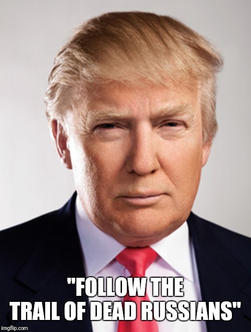 Donald Trump | "FOLLOW THE TRAIL OF DEAD RUSSIANS" | image tagged in donald trump | made w/ Imgflip meme maker