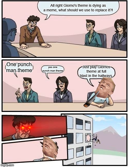 Boardroom Meeting Suggestion Meme | All right Giorno's theme is dying as a meme, what should we use to replace it?! yes one punch man theme; One punch man theme; Just play Giornos theme at full blast in the hallways. | image tagged in memes,boardroom meeting suggestion | made w/ Imgflip meme maker