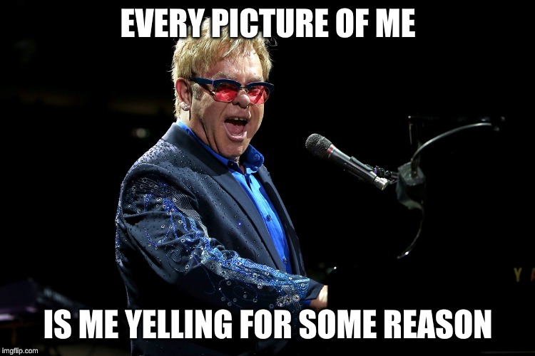 Elton John | EVERY PICTURE OF ME; IS ME YELLING FOR SOME REASON | image tagged in elton john | made w/ Imgflip meme maker