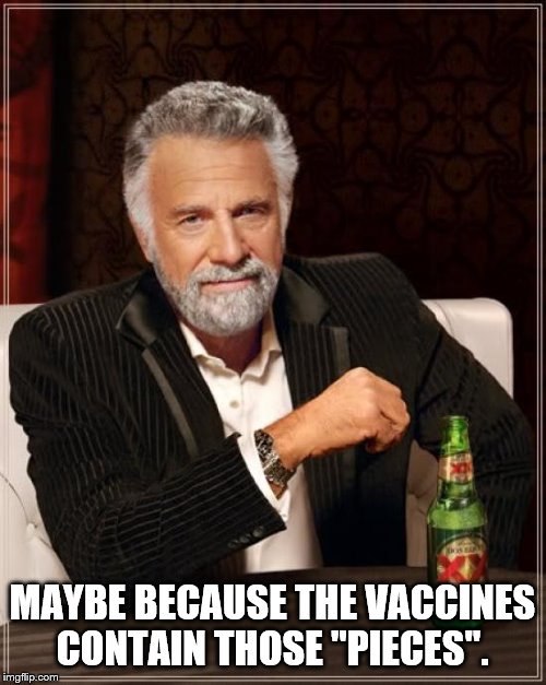 The Most Interesting Man In The World Meme | MAYBE BECAUSE THE VACCINES CONTAIN THOSE "PIECES". | image tagged in memes,the most interesting man in the world | made w/ Imgflip meme maker