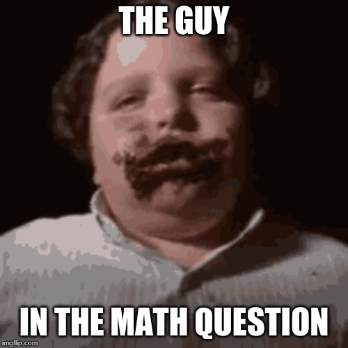 Math questions be like | THE GUY; IN THE MATH QUESTION | image tagged in funny,math question,school,memes | made w/ Imgflip meme maker