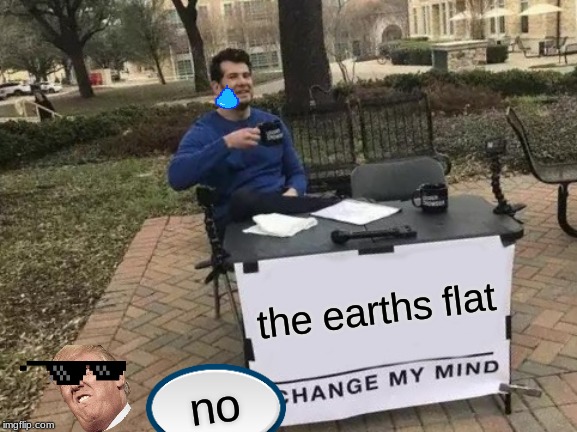 Change My Mind | the earths flat; no | image tagged in memes,change my mind | made w/ Imgflip meme maker