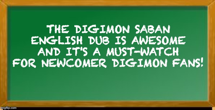Old school chalk board | THE DIGIMON SABAN ENGLISH DUB IS AWESOME AND IT'S A MUST-WATCH FOR NEWCOMER DIGIMON FANS! | image tagged in old school chalk board | made w/ Imgflip meme maker