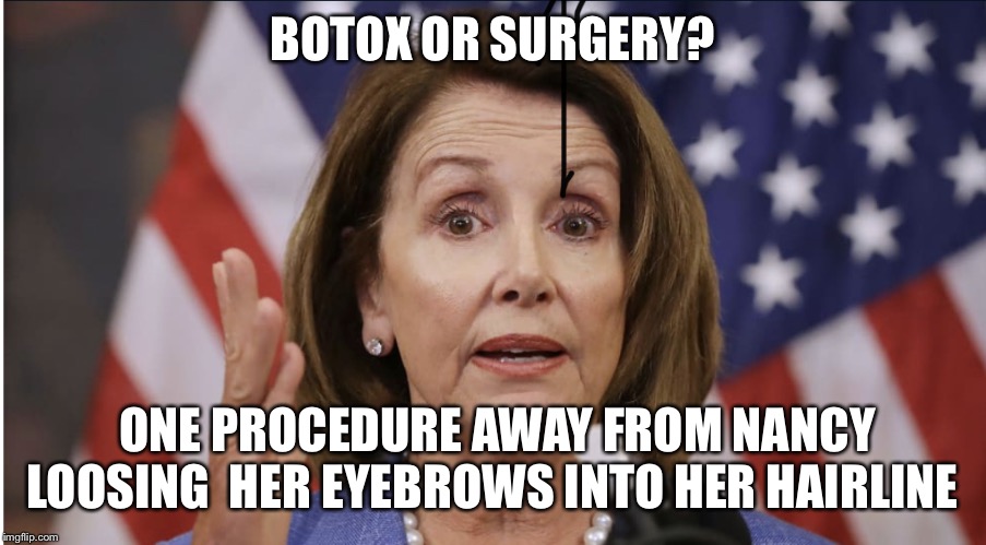 Nancy Pelosi Botox or Surgery. | BOTOX OR SURGERY? ONE PROCEDURE AWAY FROM NANCY LOOSING  HER EYEBROWS INTO HER HAIRLINE | image tagged in nancy pelosi botox or surgery | made w/ Imgflip meme maker