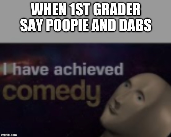 i have achieved comedy | WHEN 1ST GRADER SAY POOPIE AND DABS | image tagged in i have achieved comedy | made w/ Imgflip meme maker
