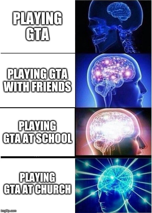 Expanding Brain Meme | PLAYING GTA; PLAYING GTA WITH FRIENDS; PLAYING GTA AT SCHOOL; PLAYING GTA AT CHURCH | image tagged in memes,expanding brain | made w/ Imgflip meme maker