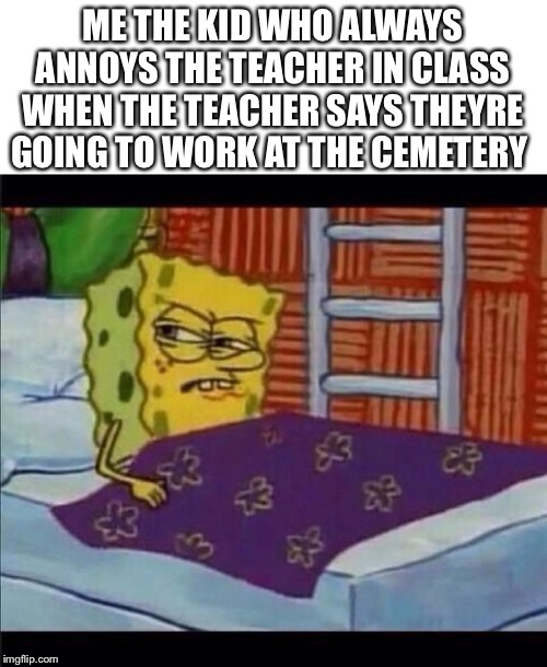 ME THE KID WHO ALWAYS ANNOYS THE TEACHER IN CLASS WHEN THE TEACHER SAYS THEY'RE GOING TO WORK AT THE CEMETERY | image tagged in blank white template,spongebob waking up | made w/ Imgflip meme maker