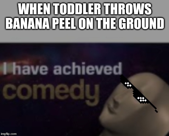 i have achieved comedy | WHEN TODDLER THROWS BANANA PEEL ON THE GROUND | image tagged in i have achieved comedy | made w/ Imgflip meme maker