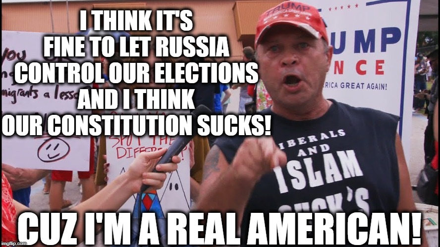 Sounds About Right (2) | I THINK IT'S FINE TO LET RUSSIA CONTROL OUR ELECTIONS AND I THINK OUR CONSTITUTION SUCKS! CUZ I'M A REAL AMERICAN! | image tagged in donald trump,impeach trump,traitor,treason,russia,constitution | made w/ Imgflip meme maker