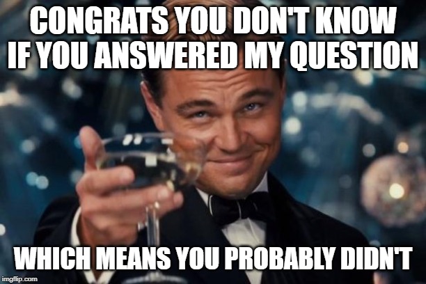 College Professors | CONGRATS YOU DON'T KNOW IF YOU ANSWERED MY QUESTION; WHICH MEANS YOU PROBABLY DIDN'T | image tagged in memes,leonardo dicaprio cheers,college,funny memes,unhelpful teacher | made w/ Imgflip meme maker
