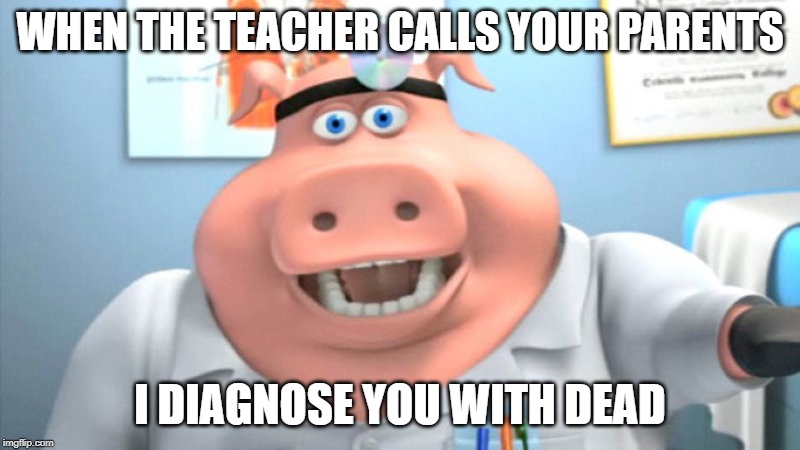 I Diagnose You With Dead | WHEN THE TEACHER CALLS YOUR PARENTS; I DIAGNOSE YOU WITH DEAD | image tagged in i diagnose you with dead | made w/ Imgflip meme maker