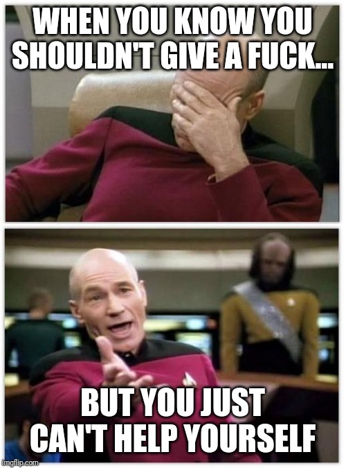 Picard frustrated | WHEN YOU KNOW YOU SHOULDN'T GIVE A FUCK... BUT YOU JUST CAN'T HELP YOURSELF | image tagged in picard frustrated | made w/ Imgflip meme maker