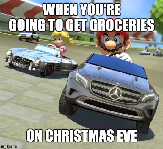 Mariokart Mercedes | WHEN YOU'RE GOING TO GET GROCERIES; ON CHRISTMAS EVE | image tagged in mariokart mercedes | made w/ Imgflip meme maker