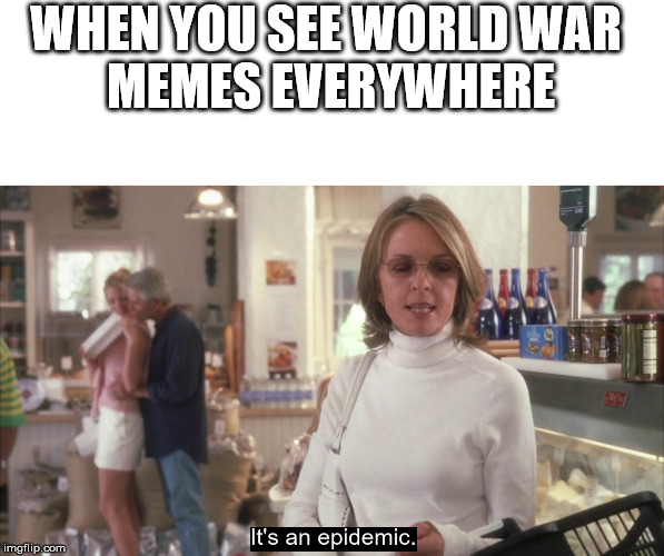 epidemic | WHEN YOU SEE WORLD WAR 
MEMES EVERYWHERE | image tagged in epidemic | made w/ Imgflip meme maker