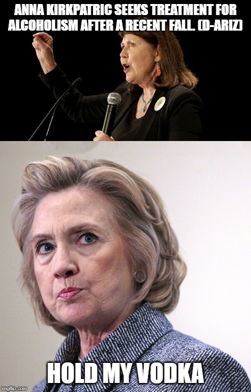 Drunk Congress no wonder nothing gets done. | ANNA KIRKPATRIC SEEKS TREATMENT FOR ALCOHOLISM AFTER A RECENT FALL. (D-ARIZ); HOLD MY VODKA | image tagged in hillary clinton pissed | made w/ Imgflip meme maker