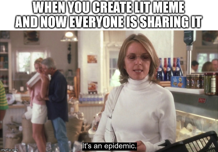 epidemic |  WHEN YOU CREATE LIT MEME AND NOW EVERYONE IS SHARING IT | image tagged in epidemic | made w/ Imgflip meme maker