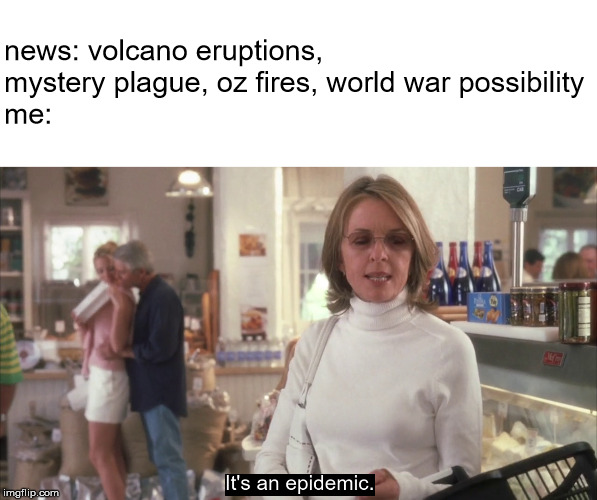end of the world | news: volcano eruptions, mystery plague, oz fires, world war possibility
me: | image tagged in epidemic,end of the world,apocalypse | made w/ Imgflip meme maker