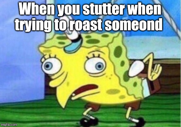 Mocking Spongebob | When you stutter when trying to roast someond | image tagged in memes,mocking spongebob | made w/ Imgflip meme maker