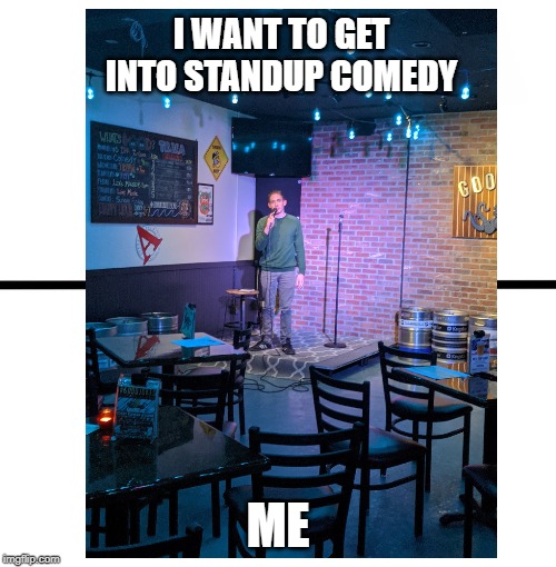 The life of a comedian | I WANT TO GET INTO STANDUP COMEDY; ME | image tagged in comedy,jokes | made w/ Imgflip meme maker