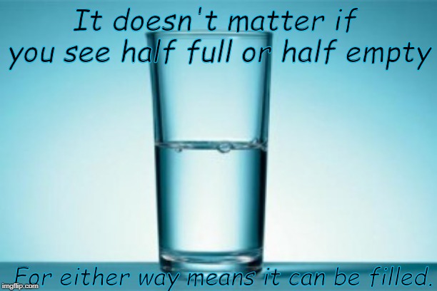 Half full, Half empty ? | It doesn't matter if  you see half full or half empty; For either way means it can be filled. | image tagged in half full half empty | made w/ Imgflip meme maker
