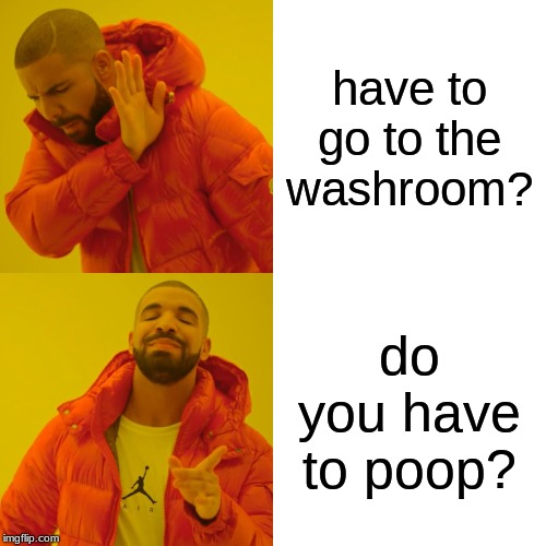 Drake Hotline Bling Meme | have to go to the washroom? do you have to poop? | image tagged in memes,drake hotline bling | made w/ Imgflip meme maker