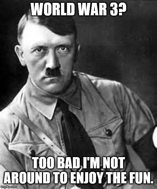 Adolf Hitler | WORLD WAR 3? TOO BAD I'M NOT AROUND TO ENJOY THE FUN. | image tagged in adolf hitler | made w/ Imgflip meme maker