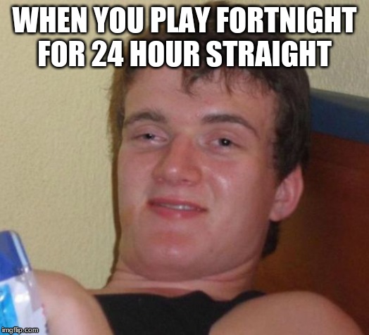 10 Guy | WHEN YOU PLAY FORTNIGHT FOR 24 HOUR STRAIGHT | image tagged in memes,10 guy | made w/ Imgflip meme maker