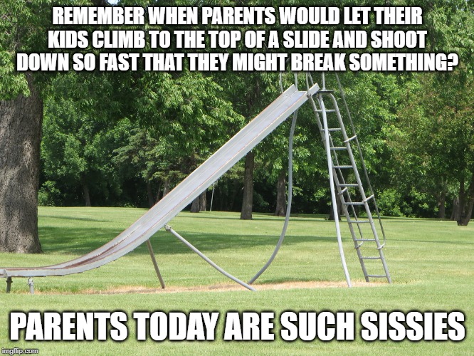 The Old Slide | REMEMBER WHEN PARENTS WOULD LET THEIR KIDS CLIMB TO THE TOP OF A SLIDE AND SHOOT DOWN SO FAST THAT THEY MIGHT BREAK SOMETHING? PARENTS TODAY ARE SUCH SISSIES | image tagged in slide,slide board,park slide,tall slide,fast slide,playground | made w/ Imgflip meme maker