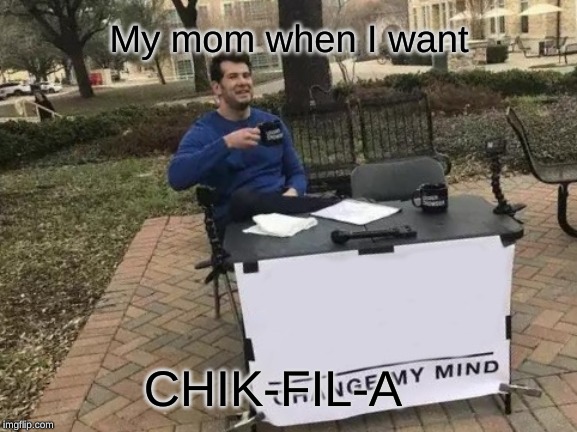 Change My Mind | My mom when I want; CHIK-FIL-A | image tagged in memes,change my mind | made w/ Imgflip meme maker