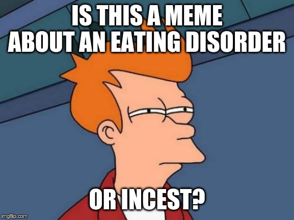 Futurama Fry Meme | IS THIS A MEME ABOUT AN EATING DISORDER OR INCEST? | image tagged in memes,futurama fry | made w/ Imgflip meme maker