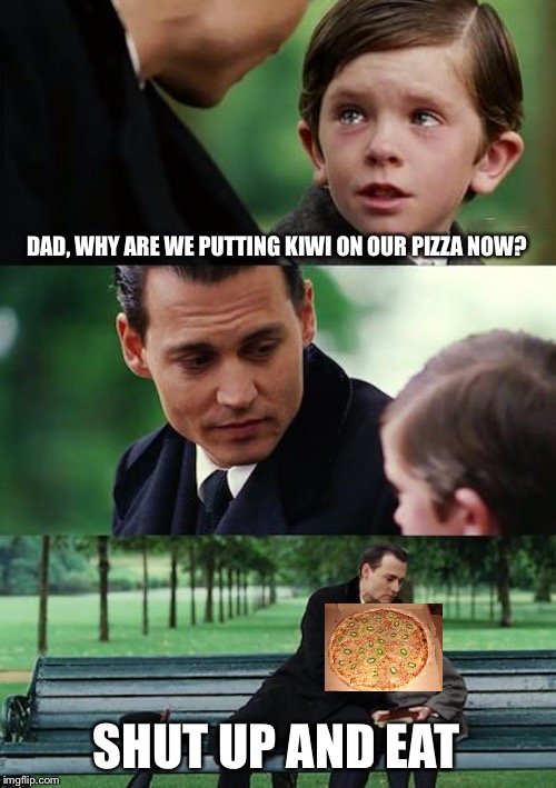 Finding Neverland Meme | DAD, WHY ARE WE PUTTING KIWI ON OUR PIZZA NOW? SHUT UP AND EAT | image tagged in memes,finding neverland | made w/ Imgflip meme maker